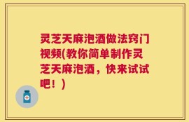 灵芝天麻泡酒做法窍门视频(教你简单制作灵芝天麻泡酒，快来试试吧！)