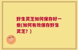 野生灵芝如何保存好一些(如何有效保存野生灵芝？)