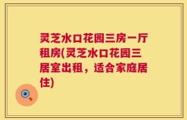 灵芝水口花园三房一厅租房(灵芝水口花园三居室出租，适合家庭居住)