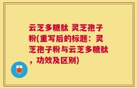 云芝多糖肽 灵芝孢子粉(重写后的标题：灵芝孢子粉与云芝多糖肽，功效及区别)
