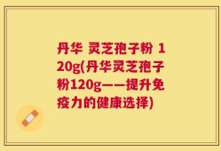 丹华 灵芝孢子粉 120g(丹华灵芝孢子粉120g——提升免疫力的健康选择)