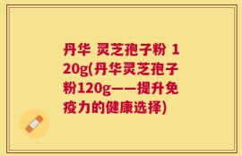 丹华 灵芝孢子粉 120g(丹华灵芝孢子粉120g——提升免疫力的健康选择)