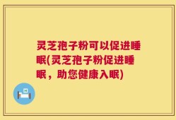 灵芝孢子粉可以促进睡眠(灵芝孢子粉促进睡眠，助您健康入眠)
