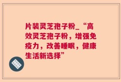 片装灵芝孢子粉_“高效灵芝孢子粉，增强免疫力，改善睡眠，健康生活新选择”