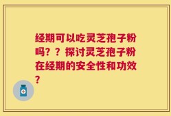 经期可以吃灵芝孢子粉吗？？探讨灵芝孢子粉在经期的安全性和功效？