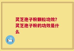灵芝孢子粉颗粒功效？灵芝孢子粉的功效是什么