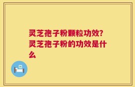 灵芝孢子粉颗粒功效？灵芝孢子粉的功效是什么