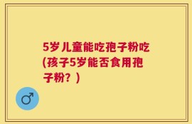 5岁儿童能吃孢子粉吃(孩子5岁能否食用孢子粉？)