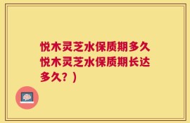 悦木灵芝水保质期多久悦木灵芝水保质期长达多久？)