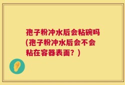 孢子粉冲水后会粘碗吗(孢子粉冲水后会不会粘在容器表面？)
