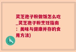 灵芝孢子粉做饭怎么吃_灵芝孢子粉烹饪指南：美味与健康并存的食用方法)