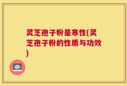 灵芝孢子粉是寒性(灵芝孢子粉的性质与功效)