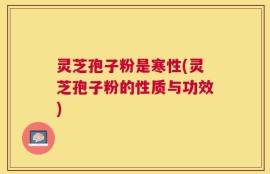 灵芝孢子粉是寒性(灵芝孢子粉的性质与功效)