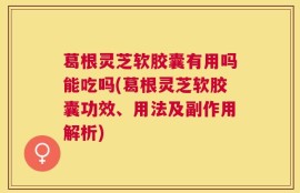 葛根灵芝软胶囊有用吗能吃吗(葛根灵芝软胶囊功效、用法及副作用解析)