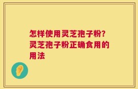 怎样使用灵芝孢子粉？灵芝孢子粉正确食用的用法
