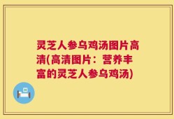 灵芝人参乌鸡汤图片高清(高清图片：营养丰富的灵芝人参乌鸡汤)