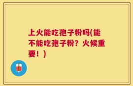 上火能吃孢子粉吗(能不能吃孢子粉？火候重要！)