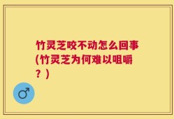 竹灵芝咬不动怎么回事(竹灵芝为何难以咀嚼？)