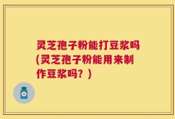 灵芝孢子粉能打豆浆吗(灵芝孢子粉能用来制作豆浆吗？)