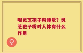 喝灵芝孢子粉睡觉？灵芝孢子粉对人体有什么作用