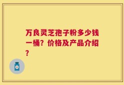 万良灵芝孢子粉多少钱一桶？价格及产品介绍？