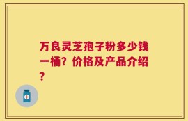 万良灵芝孢子粉多少钱一桶？价格及产品介绍？