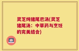 灵芝炖猪尾巴汤(灵芝猪尾汤：中草药与烹饪的完美结合)