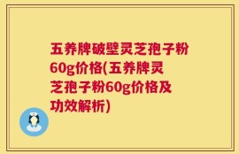 五养牌破壁灵芝孢子粉60g价格(五养牌灵芝孢子粉60g价格及功效解析)