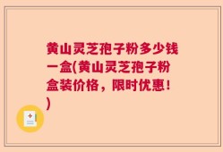 黄山灵芝孢子粉多少钱一盒(黄山灵芝孢子粉盒装价格，限时优惠！)