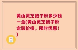 黄山灵芝孢子粉多少钱一盒(黄山灵芝孢子粉盒装价格，限时优惠！)