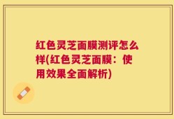红色灵芝面膜测评怎么样(红色灵芝面膜：使用效果全面解析)