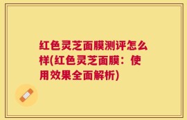 红色灵芝面膜测评怎么样(红色灵芝面膜：使用效果全面解析)