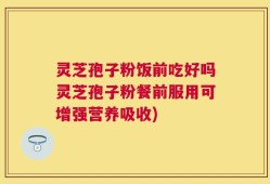 灵芝孢子粉饭前吃好吗灵芝孢子粉餐前服用可增强营养吸收)