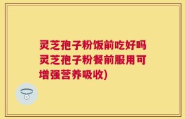 灵芝孢子粉饭前吃好吗灵芝孢子粉餐前服用可增强营养吸收)