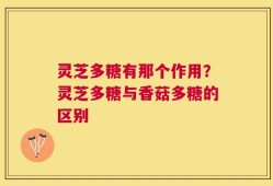 灵芝多糖有那个作用？灵芝多糖与香菇多糖的区别