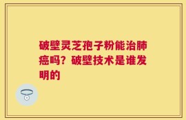 破壁灵芝孢子粉能治肺癌吗？破壁技术是谁发明的