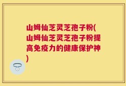 山姆仙芝灵芝孢子粉(山姆仙芝灵芝孢子粉提高免疫力的健康保护神)