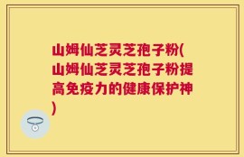 山姆仙芝灵芝孢子粉(山姆仙芝灵芝孢子粉提高免疫力的健康保护神)