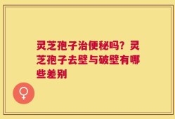 灵芝孢子治便秘吗？灵芝孢子去壁与破壁有哪些差别
