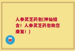 人参灵芝药包(神仙组合！人参灵芝药包助您康复！)