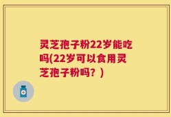 灵芝孢子粉22岁能吃吗(22岁可以食用灵芝孢子粉吗？)