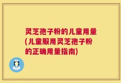 灵芝孢子粉的儿童用量(儿童服用灵芝孢子粉的正确用量指南)