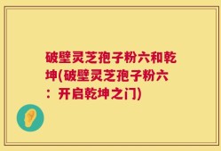 破壁灵芝孢子粉六和乾坤(破壁灵芝孢子粉六：开启乾坤之门)