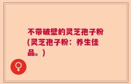 不带破壁的灵芝孢子粉(灵芝孢子粉：养生佳品。)