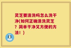 灵芝要清洗吗怎么洗干净(如何正确清洗灵芝？简单干净又方便的方法！)