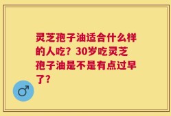 灵芝孢子油适合什么样的人吃？30岁吃灵芝孢子油是不是有点过早了？
