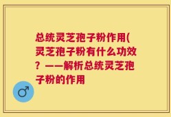 总统灵芝孢子粉作用(灵芝孢子粉有什么功效？——解析总统灵芝孢子粉的作用