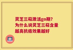 灵芝三萜激活go期？为什么说灵芝三萜含量越高抗癌效果越好