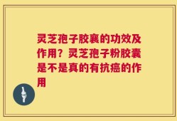 灵芝孢子胶襄的功效及作用？灵芝孢子粉胶囊是不是真的有抗癌的作用