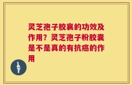 灵芝孢子胶襄的功效及作用？灵芝孢子粉胶囊是不是真的有抗癌的作用